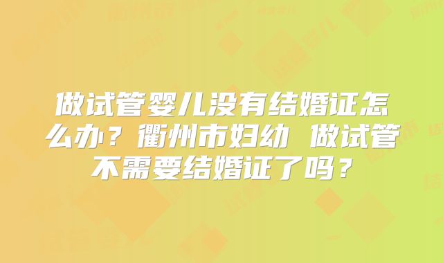 做试管婴儿没有结婚证怎么办?衢州市妇幼 做试管不需要结婚证了吗?