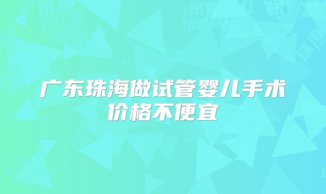 广东珠海做试管婴儿手术价格不便宜