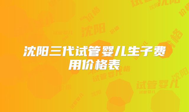 沈阳三代试管婴儿生子费用价格表
