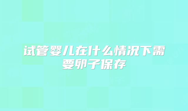 试管婴儿在什么情况下需要卵子保存