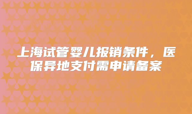 上海试管婴儿报销条件,医保异地支付需申请备案