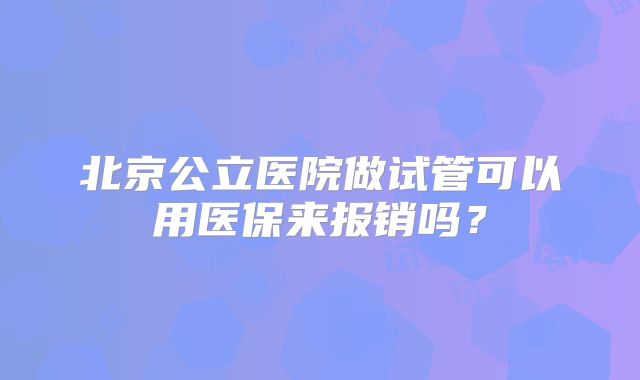 北京公立医院做试管可以用医保来报销吗？