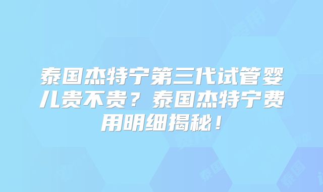 泰国杰特宁第三代试管婴儿贵不贵?泰国杰特宁费用明细揭秘!