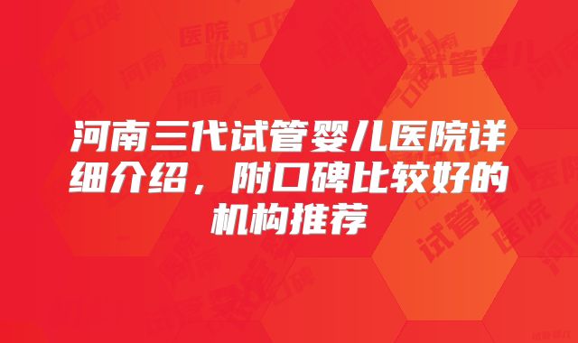河南三代试管婴儿医院详细介绍，附口碑比较好的机构推荐