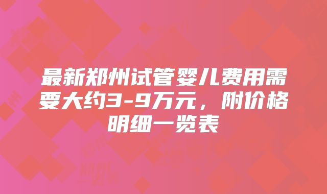 最新郑州试管婴儿费用需要大约3-9万元,附价格明细一览表