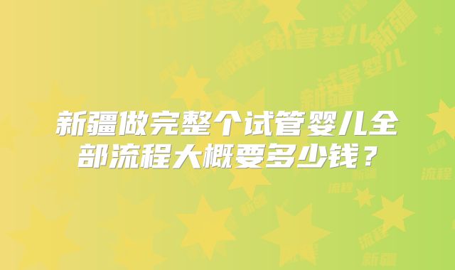 新疆做完整个试管婴儿全部流程大概要多少钱？