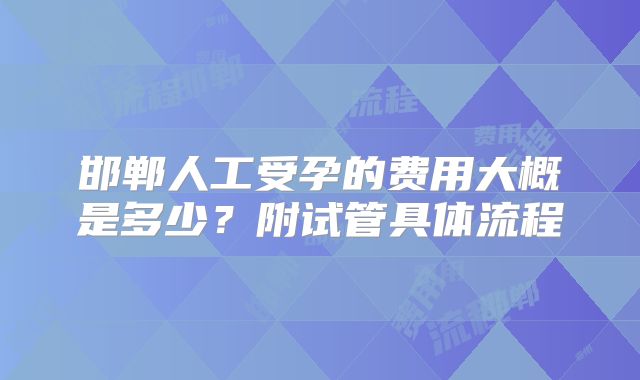 邯郸人工受孕的费用大概是多少?附试管具体流程