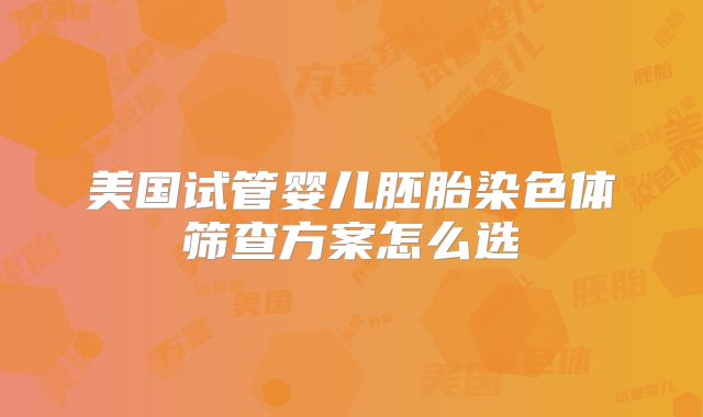美国试管婴儿胚胎染色体筛查方案怎么选
