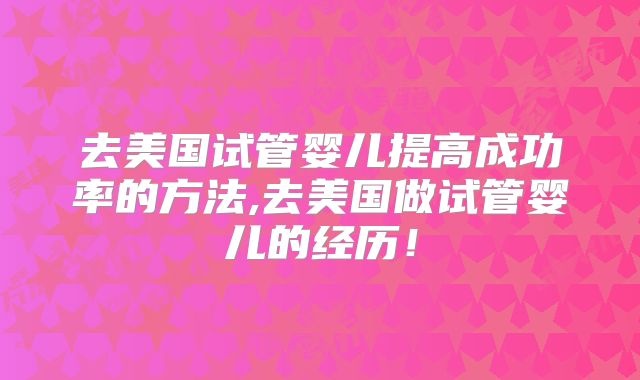 去美国试管婴儿提高成功率的方法,去美国做试管婴儿的经历！