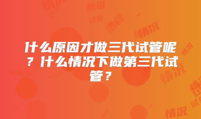 什么原因才做三代试管呢？什么情况下做第三代试管？