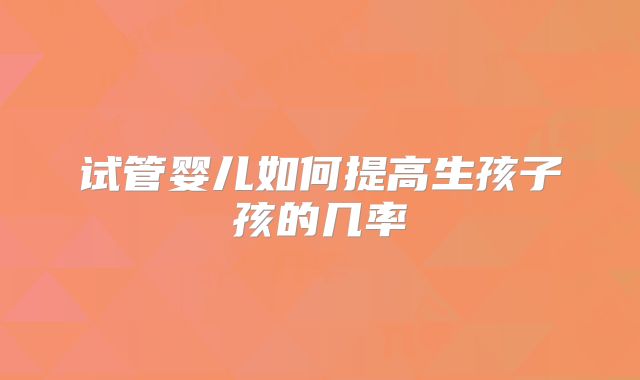 试管婴儿如何提高生孩子孩的几率