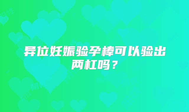 异位妊娠验孕棒可以验出两杠吗？
