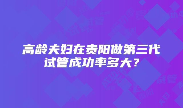 高龄夫妇在贵阳做第三代试管成功率多大？