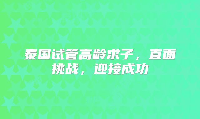 泰国试管高龄求子，直面挑战，迎接成功