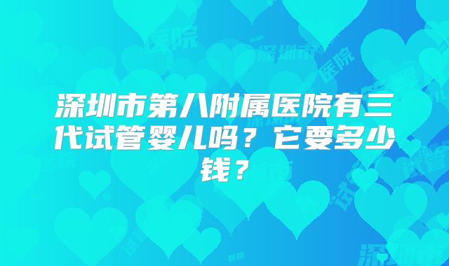 深圳市第八附属医院有三代试管婴儿吗?它要多少钱?