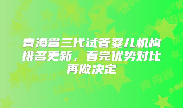 青海省三代试管婴儿机构排名更新,看完优势对比再做决定