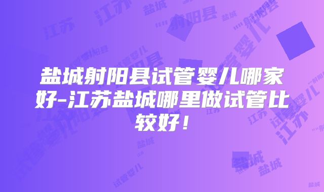盐城射阳县试管婴儿哪家好-江苏盐城哪里做试管比较好!