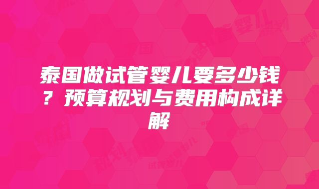 泰国做试管婴儿要多少钱?预算规划与费用构成详解