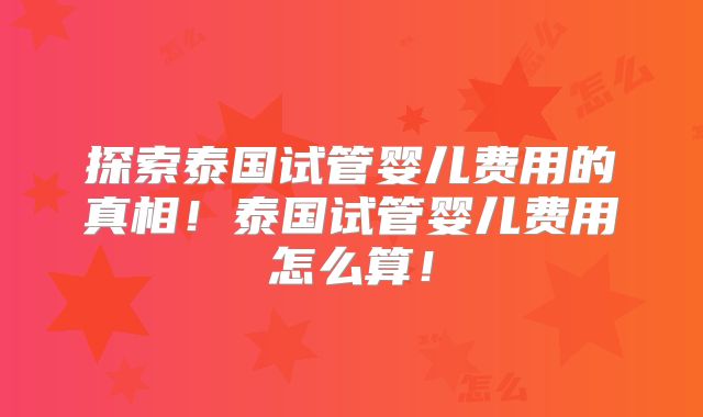 探索泰国试管婴儿费用的真相！泰国试管婴儿费用怎么算！