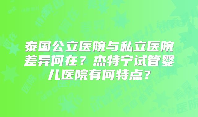 泰国公立医院与私立医院差异何在?杰特宁试管婴儿医院有何特点?