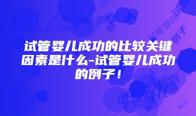 试管婴儿成功的比较关键因素是什么-试管婴儿成功的例子!