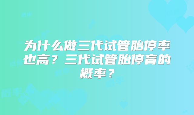 为什么做三代试管胎停率也高?三代试管胎停育的概率?