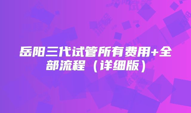岳阳三代试管所有费用+全部流程(详细版)