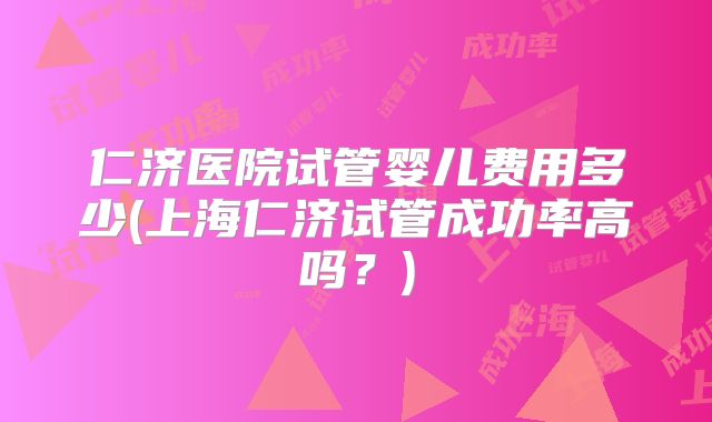 仁济医院试管婴儿费用多少(上海仁济试管成功率高吗?)