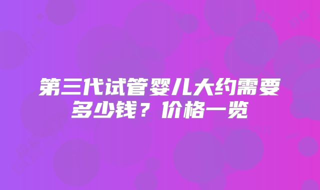 第三代试管婴儿大约需要多少钱?价格一览
