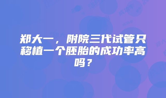 郑大一，附院三代试管只移植一个胚胎的成功率高吗？