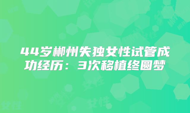 44岁郴州失独女性试管成功经历：3次移植终圆梦