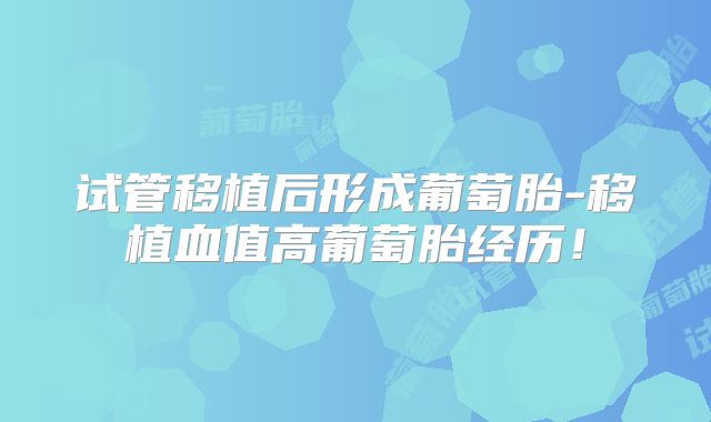 试管移植后形成葡萄胎-移植血值高葡萄胎经历!