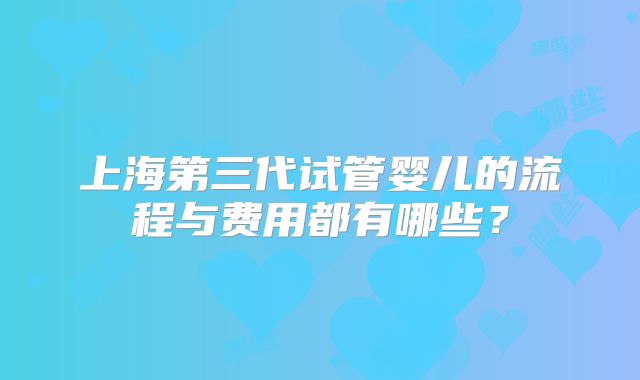上海第三代试管婴儿的流程与费用都有哪些?