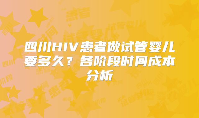 四川HIV患者做试管婴儿要多久？各阶段时间成本分析