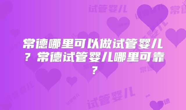 常德哪里可以做试管婴儿?常德试管婴儿哪里可靠?