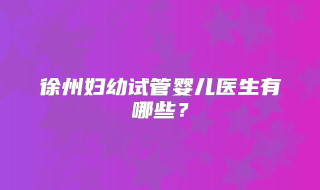 徐州妇幼试管婴儿医生有哪些?