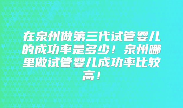 在泉州做第三代试管婴儿的成功率是多少!泉州哪里做试管婴儿成功率比较高!