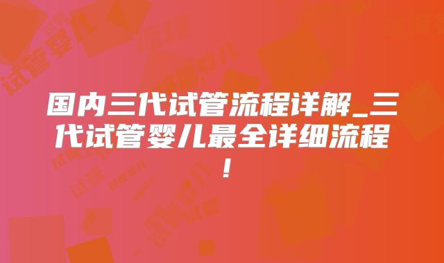 国内三代试管流程详解_三代试管婴儿最全详细流程！