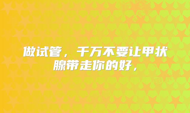 做试管,千万不要让甲状腺带走你的好,