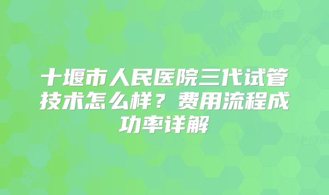 十堰市人民医院三代试管技术怎么样?费用流程成功率详解