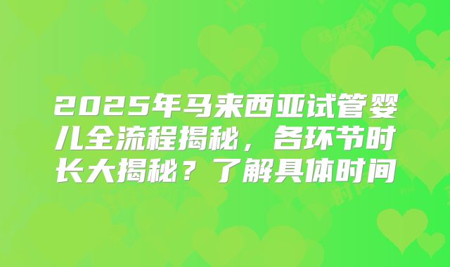 2025年马来西亚试管婴儿全流程揭秘，各环节时长大揭秘？了解具体时间