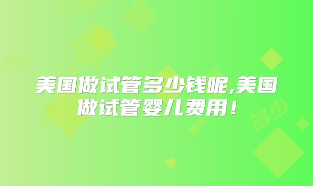 美国做试管多少钱呢,美国做试管婴儿费用！