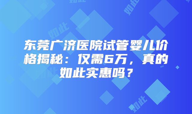东莞广济医院试管婴儿价格揭秘:仅需6万,真的如此实惠吗?
