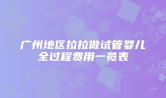 广州地区拉拉做试管婴儿全过程费用一览表