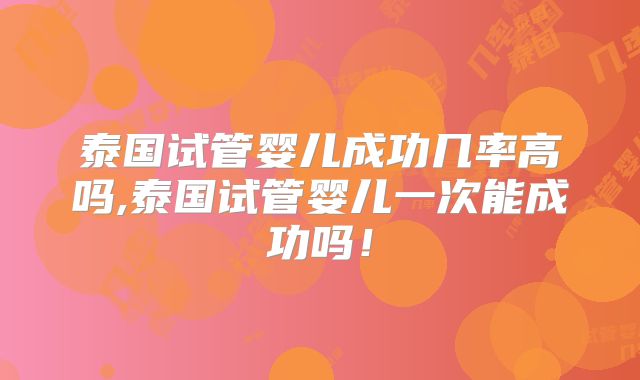 泰国试管婴儿成功几率高吗,泰国试管婴儿一次能成功吗!