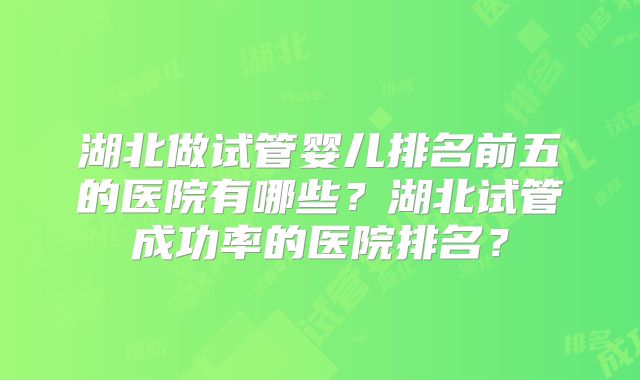 湖北做试管婴儿排名前五的医院有哪些？湖北试管成功率的医院排名？