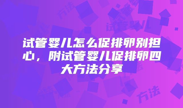 试管婴儿怎么促排卵别担心，附试管婴儿促排卵四大方法分享