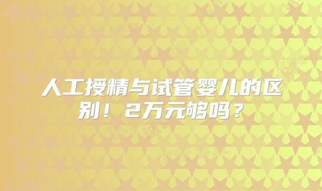 人工授精与试管婴儿的区别!2万元够吗?