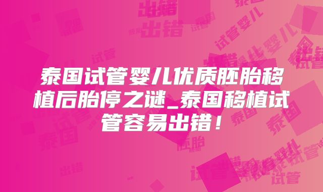 泰国试管婴儿优质胚胎移植后胎停之谜_泰国移植试管容易出错!
