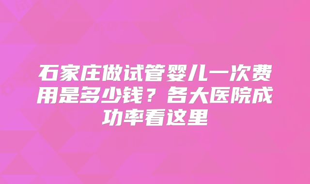 石家庄做试管婴儿一次费用是多少钱？各大医院成功率看这里